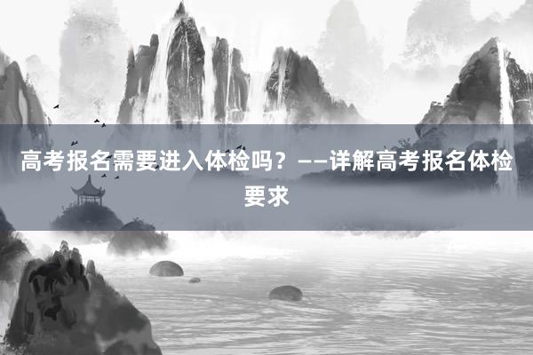 高考报名需要进入体检吗？——详解高考报名体检要求