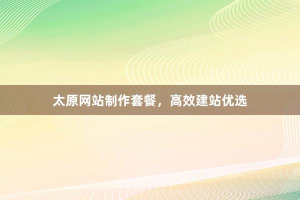 太原网站制作套餐，高效建站优选