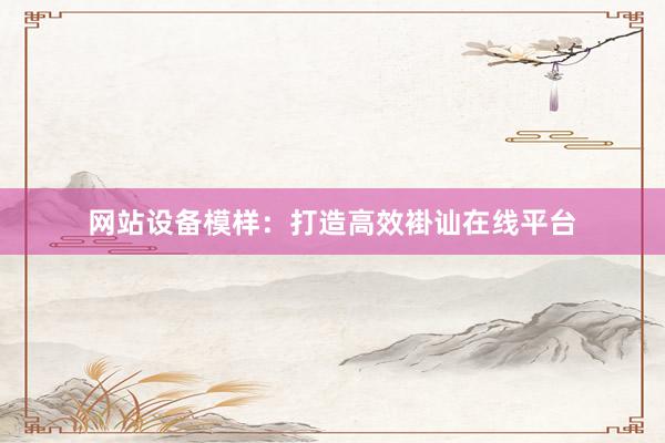 网站设备模样：打造高效褂讪在线平台