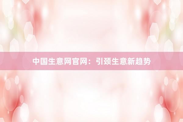 中国生意网官网：引颈生意新趋势